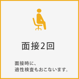 3、面接2回。面接時に、適性検査もおこないます。